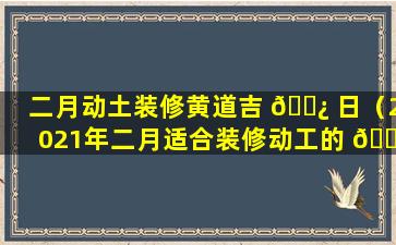 二月动土装修黄道吉 🌿 日（2021年二月适合装修动工的 🌸 吉日）